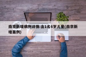 南京新增病例详情:含1名6岁儿童(南京新增案例)