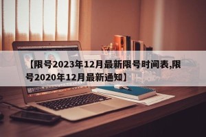【限号2023年12月最新限号时间表,限号2020年12月最新通知】
