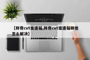 【邦奇cvt变速箱,邦奇cvt变速箱顿挫怎么解决】