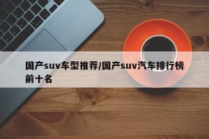 国产suv车型推荐/国产suv汽车排行榜前十名