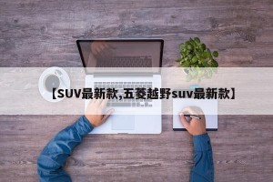 【SUV最新款,五菱越野suv最新款】
