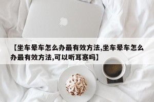 【坐车晕车怎么办最有效方法,坐车晕车怎么办最有效方法,可以听耳塞吗】