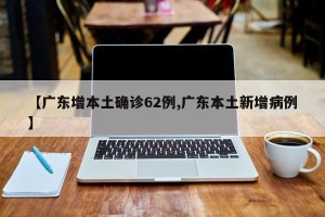 【广东增本土确诊62例,广东本土新增病例】