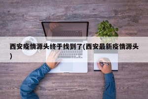 西安疫情源头终于找到了(西安最新疫情源头)