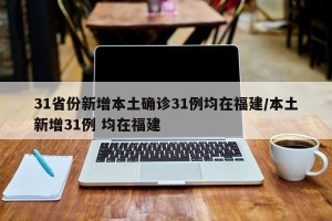 31省份新增本土确诊31例均在福建/本土新增31例 均在福建