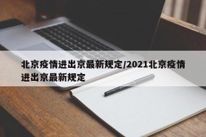 北京疫情进出京最新规定/2021北京疫情进出京最新规定