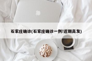 石家庄确诊(石家庄确诊一例!近期高发)