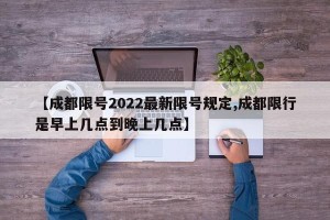 【成都限号2022最新限号规定,成都限行是早上几点到晚上几点】