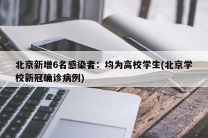北京新增6名感染者：均为高校学生(北京学校新冠确诊病例)