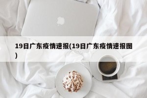 19日广东疫情速报(19日广东疫情速报图)