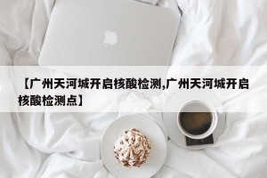 【广州天河城开启核酸检测,广州天河城开启核酸检测点】