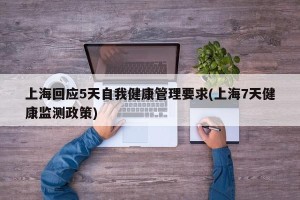 上海回应5天自我健康管理要求(上海7天健康监测政策)