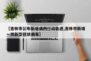 【吉林市公布新增病例行动轨迹,吉林市新增一例新型冠状病毒】
