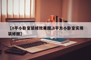 【8平小卧室装修效果图,8平方小卧室实用装修图】
