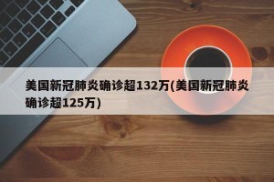 美国新冠肺炎确诊超132万(美国新冠肺炎确诊超125万)