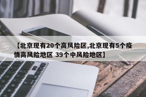 【北京现有20个高风险区,北京现有5个疫情高风险地区 39个中风险地区】