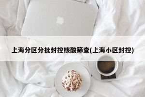 上海分区分批封控核酸筛查(上海小区封控)