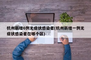 杭州新增6例无症状感染者(杭州新增一例无症状感染者在哪个区) 杭州新增6例无症状感染者(杭州新增一例无症状感染者在哪个区)