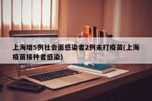 上海增5例社会面感染者2例未打疫苗(上海疫苗接种者感染)