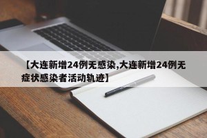 【大连新增24例无感染,大连新增24例无症状感染者活动轨迹】