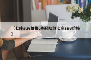 【七座suv价格,皇冠陆放七座suv价格】