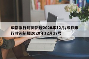 成都限行时间新规2020年12月/成都限行时间新规2020年12月17号