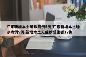 广东新增本土确诊病例5例/广东新增本土确诊病例5例 新增本土无症状感染者17例