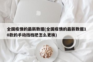 全国疫情的最新数据(全国疫情的最新数据10款的手动挡档把怎么更换)