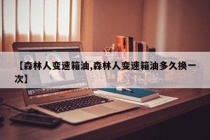 【森林人变速箱油,森林人变速箱油多久换一次】