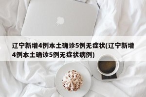 辽宁新增4例本土确诊5例无症状(辽宁新增4例本土确诊5例无症状病例)