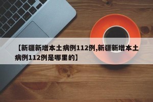 【新疆新增本土病例112例,新疆新增本土病例112例是哪里的】