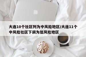 大连10个社区列为中风险地区/大连11个中风险社区下调为低风险地区