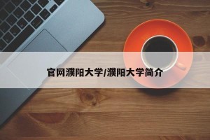 官网濮阳大学/濮阳大学简介