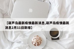 【葫芦岛最新疫情最新消息,葫芦岛疫情最新消息2月11日新增】