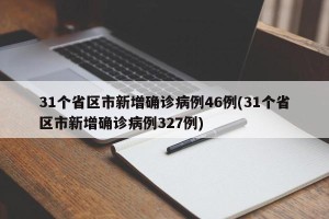 31个省区市新增确诊病例46例(31个省区市新增确诊病例327例)