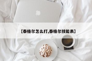 【泰格尔怎么打,泰格尔技能表】