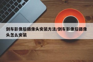 倒车影像后摄像头安装方法/倒车影像后摄像头怎么安装