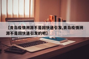 【青岛疫情溯源不是因快递引发,青岛疫情溯源不是因快递引发的吧】