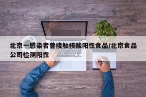 北京一感染者曾接触核酸阳性食品/北京食品公司检测阳性