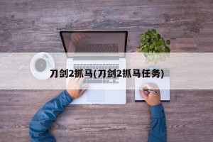 刀剑2抓马(刀剑2抓马任务)