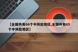 【全国共有60个中风险地区,全国共有65个中风险地区】