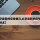 【北京最新的疫情情况,北京最新的疫情情况最新消息】