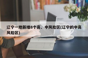 辽宁一地新增8个高、中风险区(辽宁的中高风险区)