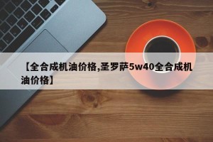 【全合成机油价格,圣罗萨5w40全合成机油价格】