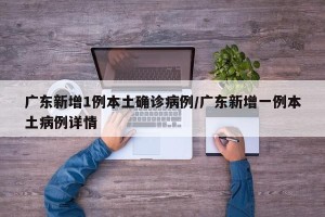 广东新增1例本土确诊病例/广东新增一例本土病例详情