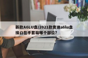 新款A6LU盘/2021款奥迪a6lu盘接口在手套箱哪个部位?