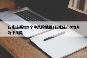 石家庄新增9个中风险地区/石家庄市9地升为中风险