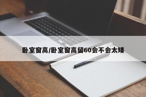卧室窗高/卧室窗高留60会不会太矮