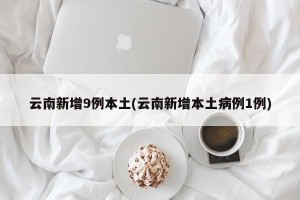 云南新增9例本土(云南新增本土病例1例)
