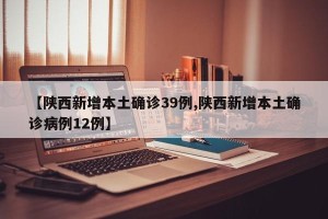 【陕西新增本土确诊39例,陕西新增本土确诊病例12例】